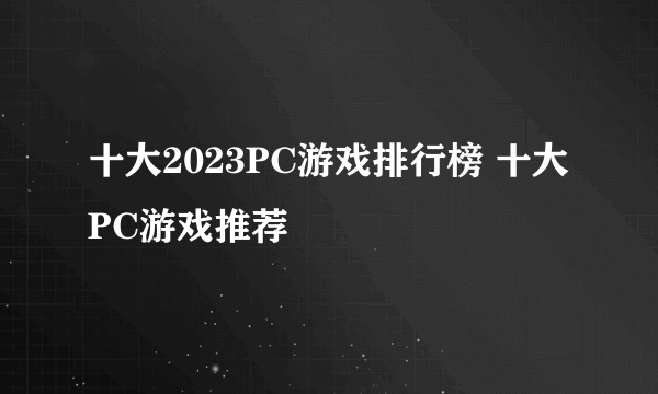 十大2023PC游戏排行榜 十大PC游戏推荐