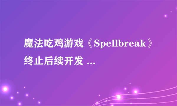 魔法吃鸡游戏《Spellbreak》终止后续开发 明年停服