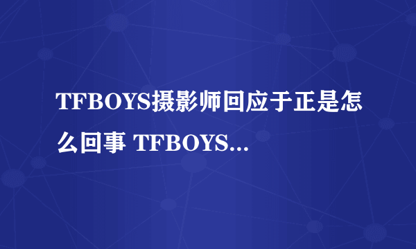TFBOYS摄影师回应于正是怎么回事 TFBOYS摄影师回应于正是什么情况