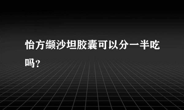 怡方缬沙坦胶囊可以分一半吃吗？