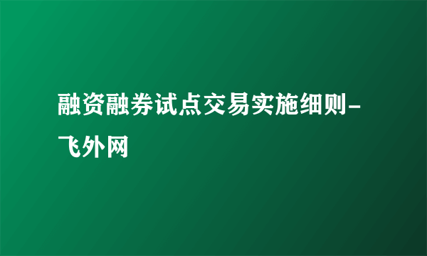 融资融券试点交易实施细则-飞外网