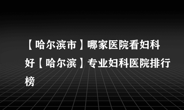 【哈尔滨市】哪家医院看妇科好【哈尔滨】专业妇科医院排行榜