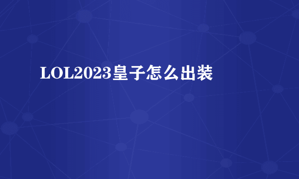 LOL2023皇子怎么出装