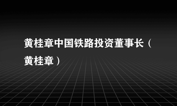 黄桂章中国铁路投资董事长（黄桂章）