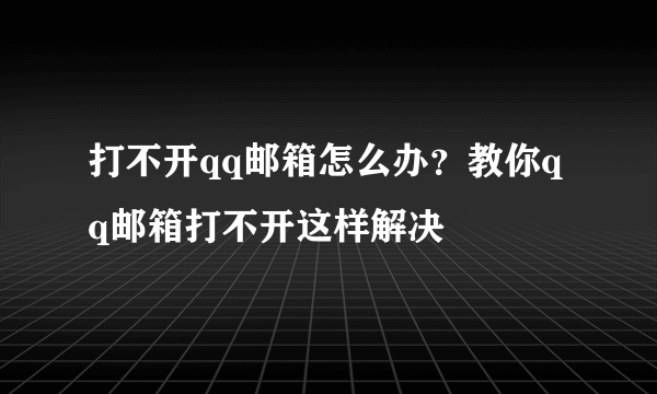 打不开qq邮箱怎么办？教你qq邮箱打不开这样解决