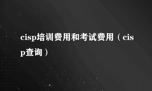 cisp培训费用和考试费用（cisp查询）