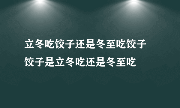 立冬吃饺子还是冬至吃饺子 饺子是立冬吃还是冬至吃