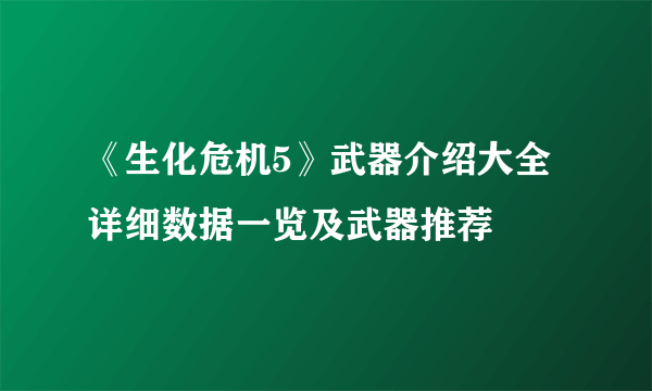 《生化危机5》武器介绍大全 详细数据一览及武器推荐