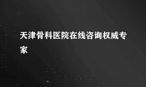 天津骨科医院在线咨询权威专家
