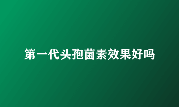 第一代头孢菌素效果好吗