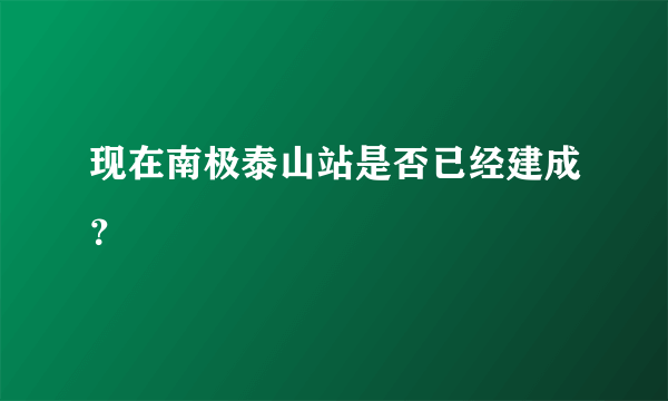 现在南极泰山站是否已经建成？