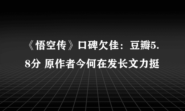 《悟空传》口碑欠佳：豆瓣5.8分 原作者今何在发长文力挺