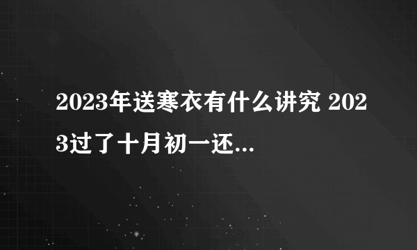 2023年送寒衣有什么讲究 2023过了十月初一还能送寒衣吗