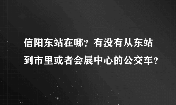 信阳东站在哪？有没有从东站到市里或者会展中心的公交车？