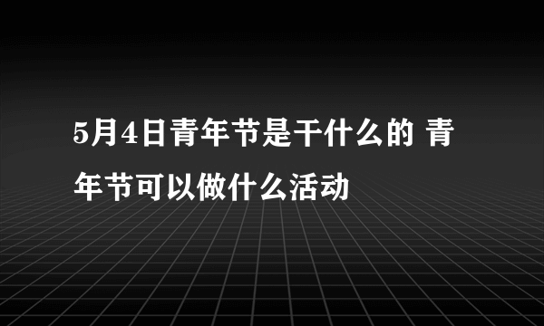 5月4日青年节是干什么的 青年节可以做什么活动