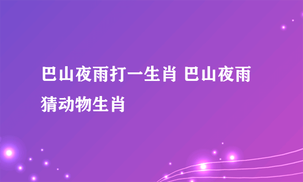 巴山夜雨打一生肖 巴山夜雨猜动物生肖