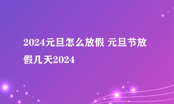 2024元旦怎么放假 元旦节放假几天2024