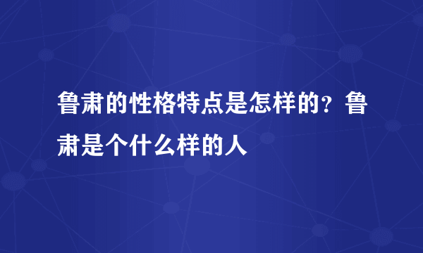 鲁肃的性格特点是怎样的？鲁肃是个什么样的人
