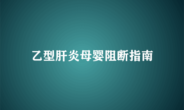 乙型肝炎母婴阻断指南
