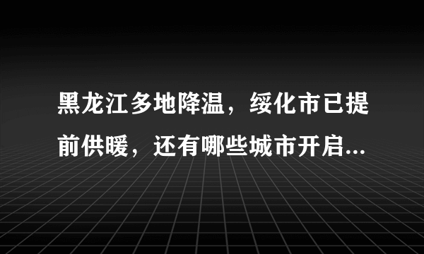 黑龙江多地降温，绥化市已提前供暖，还有哪些城市开启了“速冻”模式？