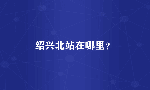 绍兴北站在哪里？