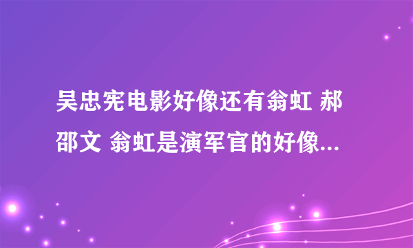 吴忠宪电影好像还有翁虹 郝邵文 翁虹是演军官的好像 里面好像有一幕 吴忠宪要给翁虹下药 结果自己喝了