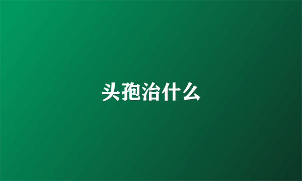 头孢治什么