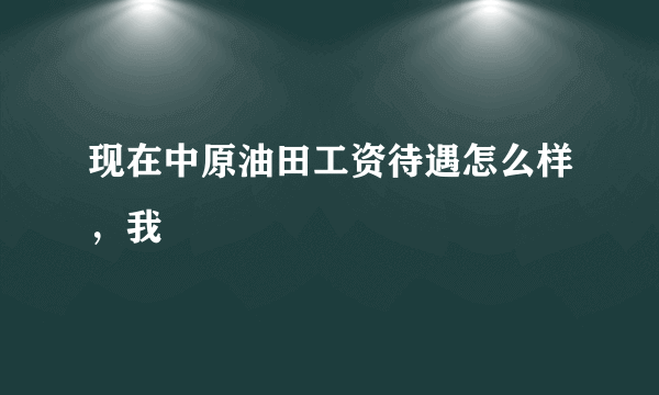 现在中原油田工资待遇怎么样，我