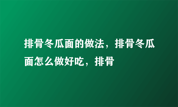 排骨冬瓜面的做法，排骨冬瓜面怎么做好吃，排骨