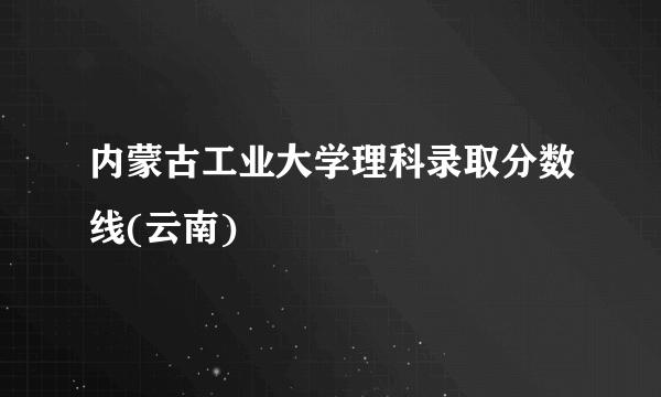 内蒙古工业大学理科录取分数线(云南)