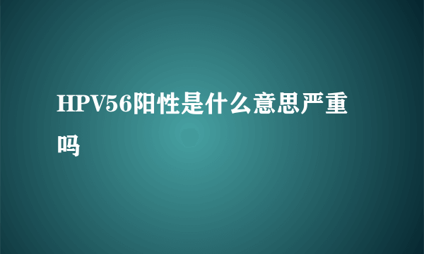 HPV56阳性是什么意思严重吗