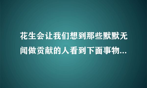 花生会让我们想到那些默默无闻做贡献的人看到下面事物，你会想到哪些人？竹子梅花蜜蜂路灯