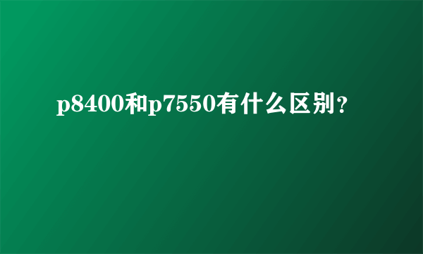 p8400和p7550有什么区别？