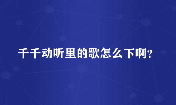 千千动听里的歌怎么下啊？