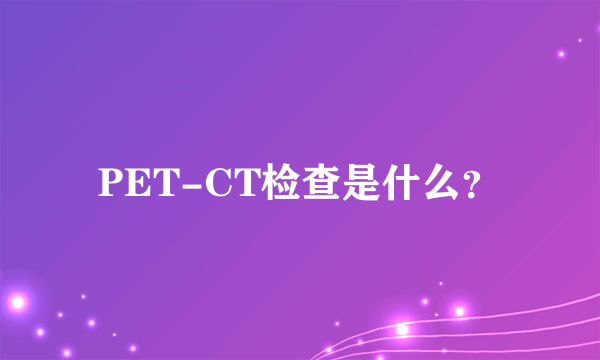 PET-CT检查是什么？