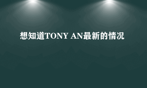 想知道TONY AN最新的情况