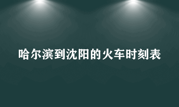 哈尔滨到沈阳的火车时刻表