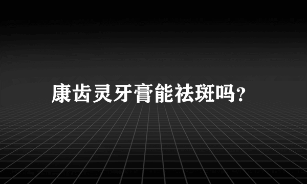 康齿灵牙膏能祛斑吗？