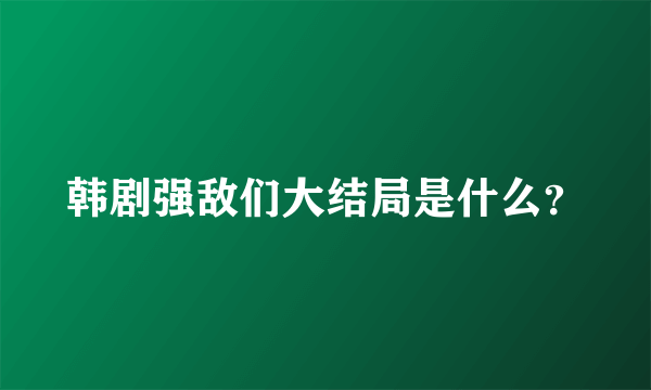 韩剧强敌们大结局是什么？