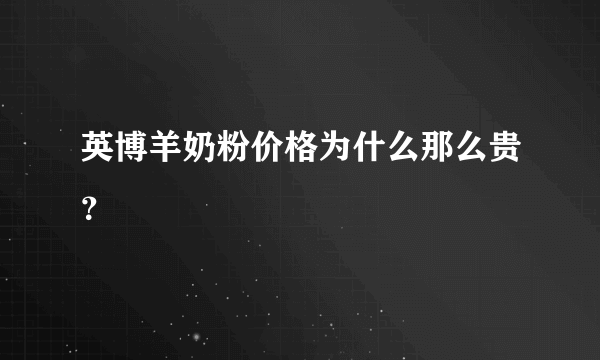 英博羊奶粉价格为什么那么贵？