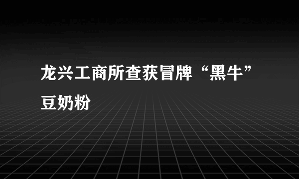 龙兴工商所查获冒牌“黑牛”豆奶粉