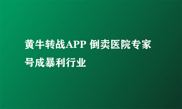 黄牛转战APP 倒卖医院专家号成暴利行业