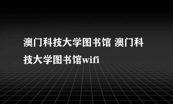 澳门科技大学图书馆 澳门科技大学图书馆wifi
