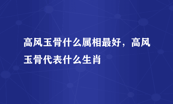 高风玉骨什么属相最好，高风玉骨代表什么生肖