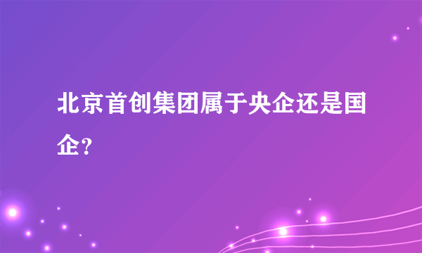 北京首创集团属于央企还是国企？