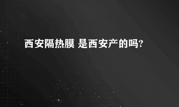 西安隔热膜 是西安产的吗?