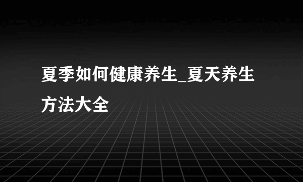 夏季如何健康养生_夏天养生方法大全