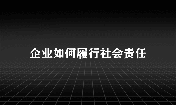 企业如何履行社会责任