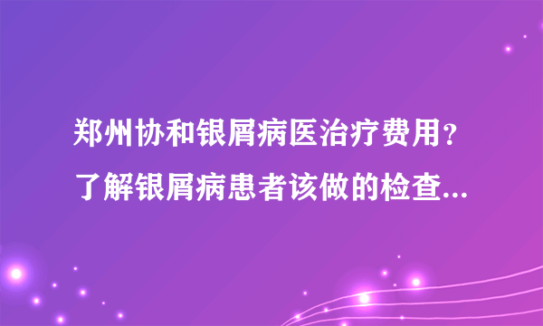 郑州协和银屑病医治疗费用？了解银屑病患者该做的检查项目有什么？