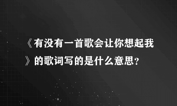《有没有一首歌会让你想起我》的歌词写的是什么意思？